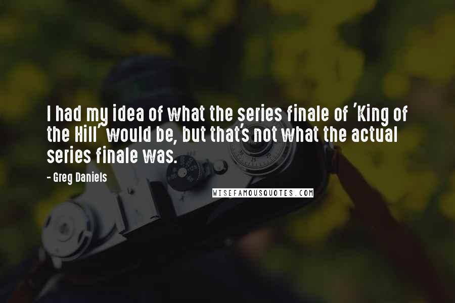 Greg Daniels Quotes: I had my idea of what the series finale of 'King of the Hill' would be, but that's not what the actual series finale was.