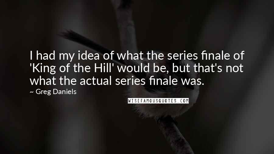 Greg Daniels Quotes: I had my idea of what the series finale of 'King of the Hill' would be, but that's not what the actual series finale was.