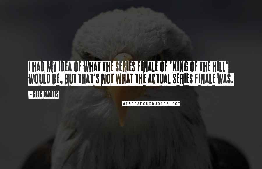 Greg Daniels Quotes: I had my idea of what the series finale of 'King of the Hill' would be, but that's not what the actual series finale was.