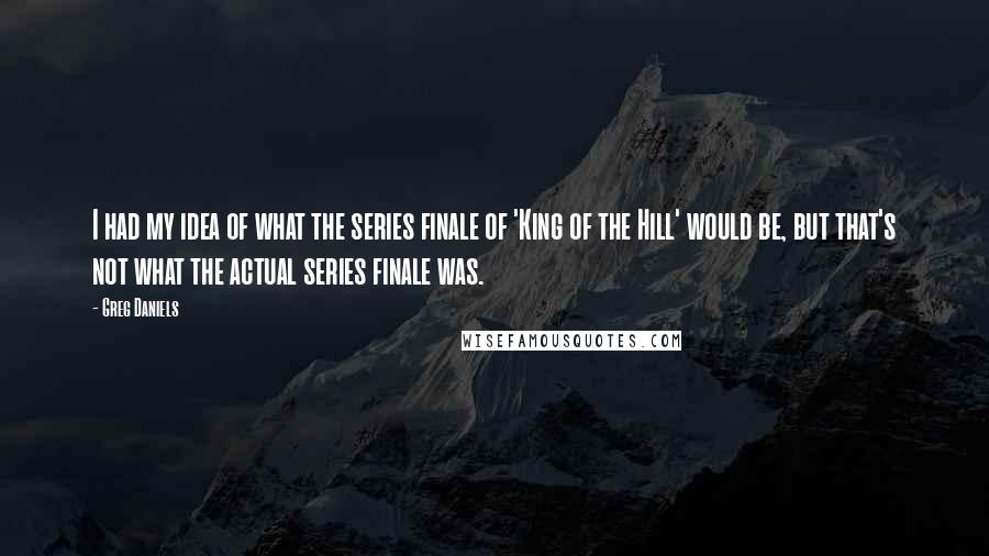 Greg Daniels Quotes: I had my idea of what the series finale of 'King of the Hill' would be, but that's not what the actual series finale was.