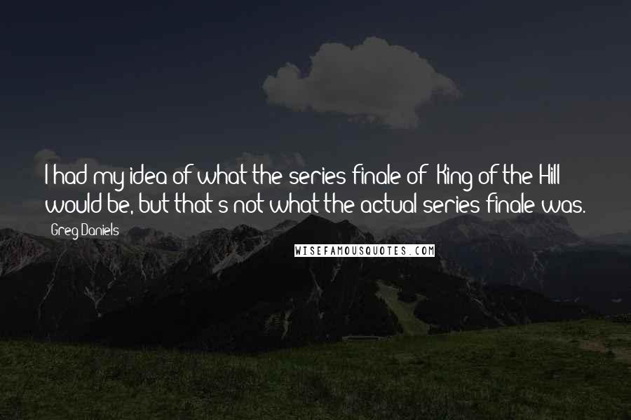 Greg Daniels Quotes: I had my idea of what the series finale of 'King of the Hill' would be, but that's not what the actual series finale was.