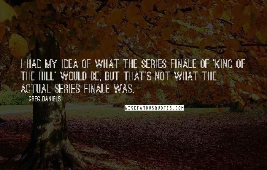 Greg Daniels Quotes: I had my idea of what the series finale of 'King of the Hill' would be, but that's not what the actual series finale was.