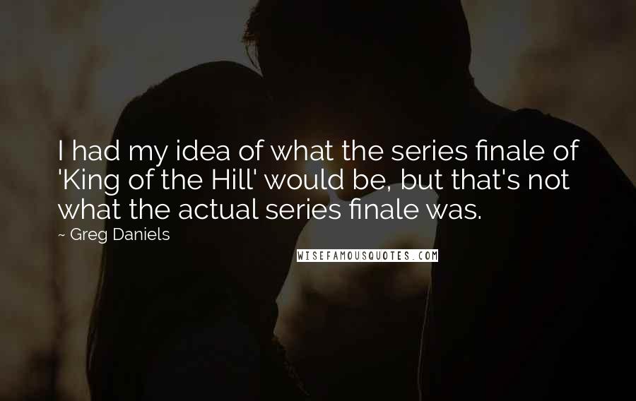 Greg Daniels Quotes: I had my idea of what the series finale of 'King of the Hill' would be, but that's not what the actual series finale was.