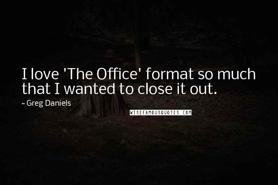 Greg Daniels Quotes: I love 'The Office' format so much that I wanted to close it out.