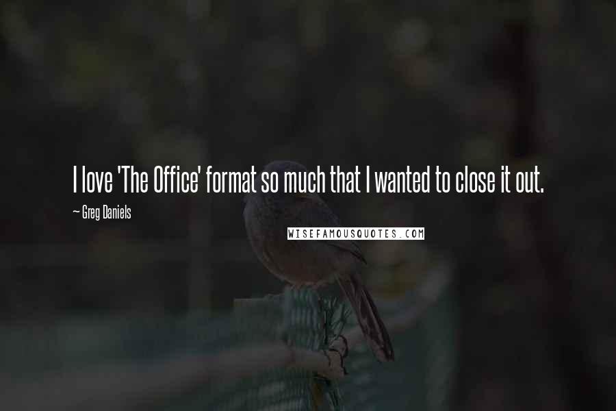 Greg Daniels Quotes: I love 'The Office' format so much that I wanted to close it out.