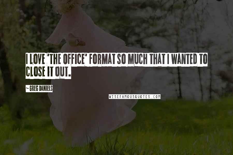 Greg Daniels Quotes: I love 'The Office' format so much that I wanted to close it out.