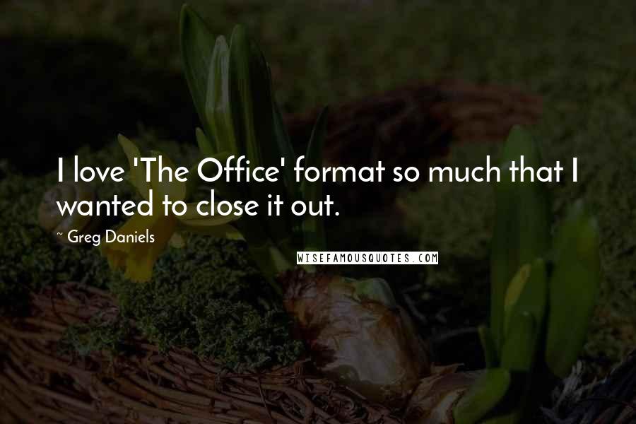 Greg Daniels Quotes: I love 'The Office' format so much that I wanted to close it out.