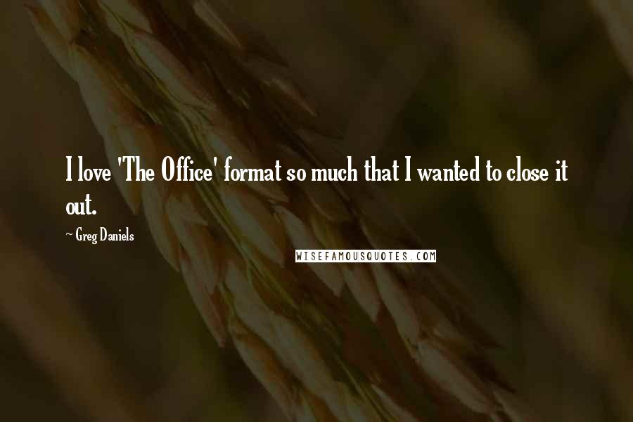 Greg Daniels Quotes: I love 'The Office' format so much that I wanted to close it out.