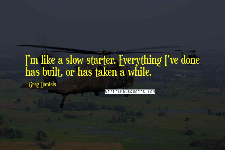 Greg Daniels Quotes: I'm like a slow starter. Everything I've done has built, or has taken a while.