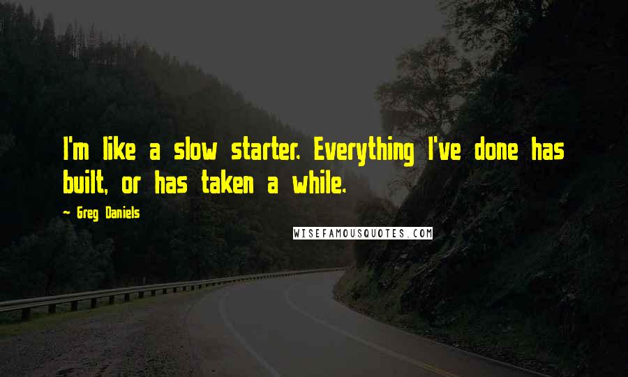 Greg Daniels Quotes: I'm like a slow starter. Everything I've done has built, or has taken a while.