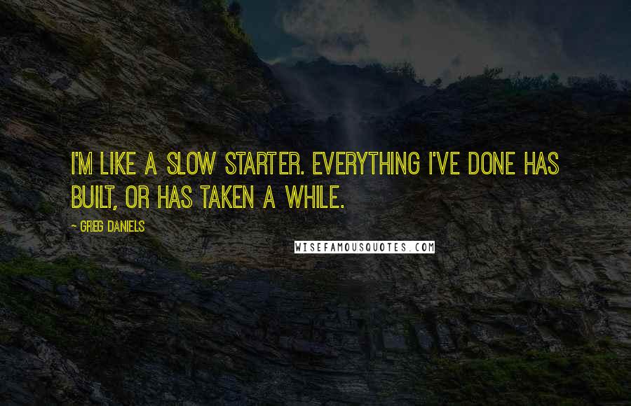 Greg Daniels Quotes: I'm like a slow starter. Everything I've done has built, or has taken a while.