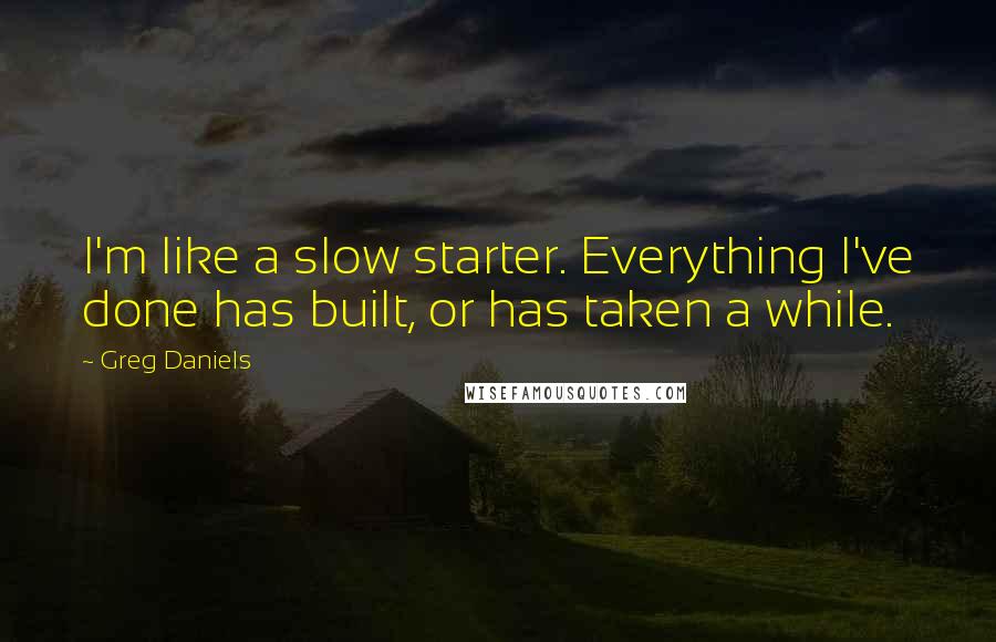 Greg Daniels Quotes: I'm like a slow starter. Everything I've done has built, or has taken a while.