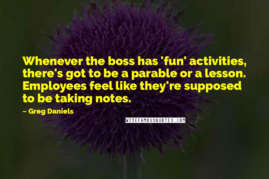 Greg Daniels Quotes: Whenever the boss has 'fun' activities, there's got to be a parable or a lesson. Employees feel like they're supposed to be taking notes.