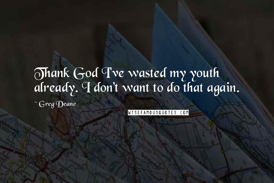 Greg Deane Quotes: Thank God I've wasted my youth already. I don't want to do that again.