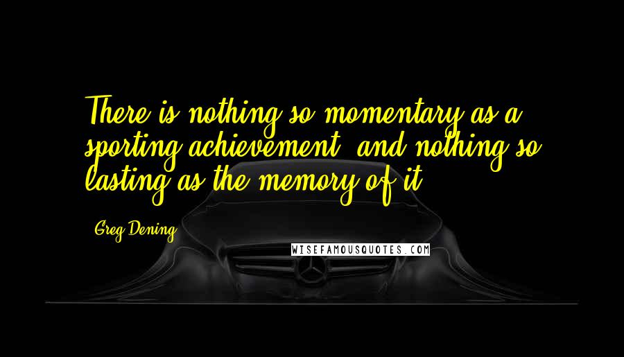 Greg Dening Quotes: There is nothing so momentary as a sporting achievement, and nothing so lasting as the memory of it.