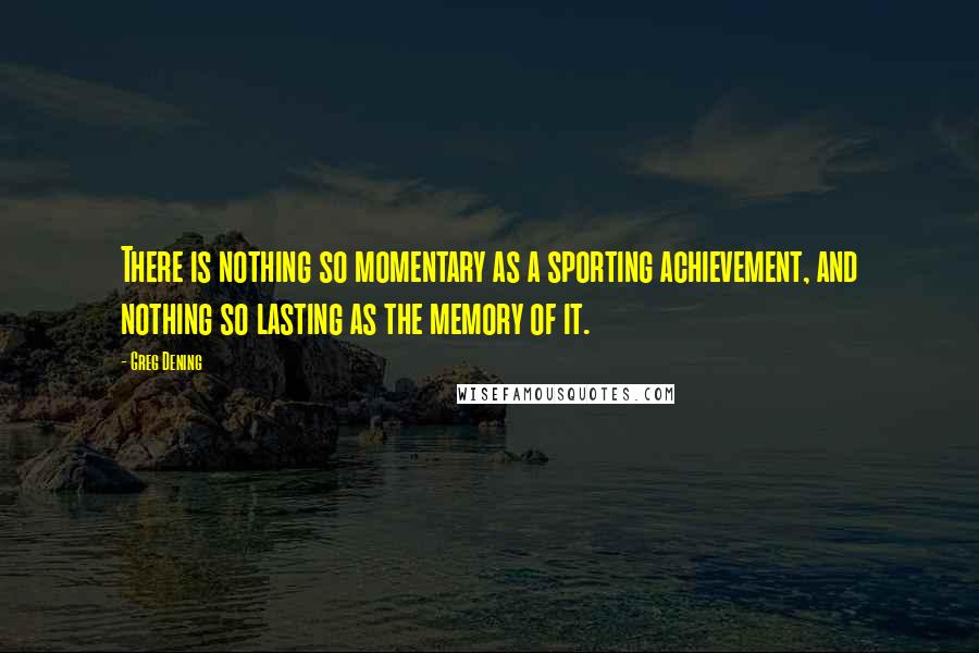 Greg Dening Quotes: There is nothing so momentary as a sporting achievement, and nothing so lasting as the memory of it.