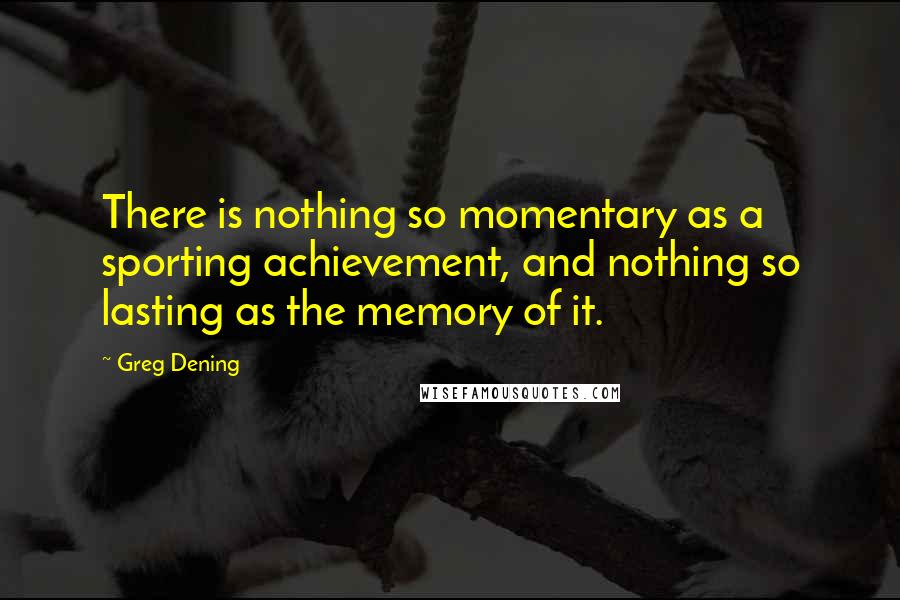 Greg Dening Quotes: There is nothing so momentary as a sporting achievement, and nothing so lasting as the memory of it.