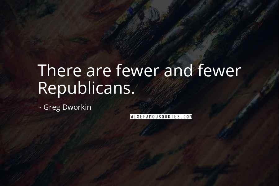 Greg Dworkin Quotes: There are fewer and fewer Republicans.