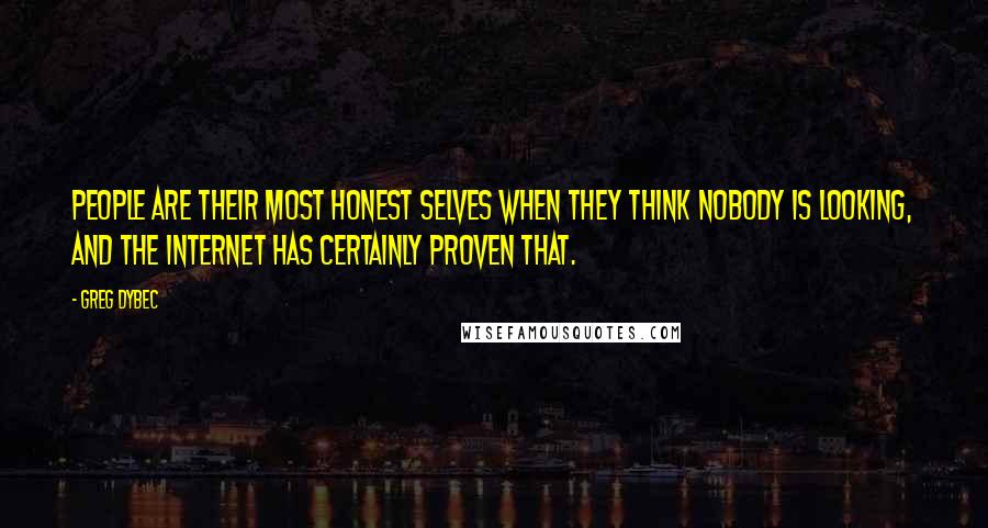 Greg Dybec Quotes: People are their most honest selves when they think nobody is looking, and the Internet has certainly proven that.