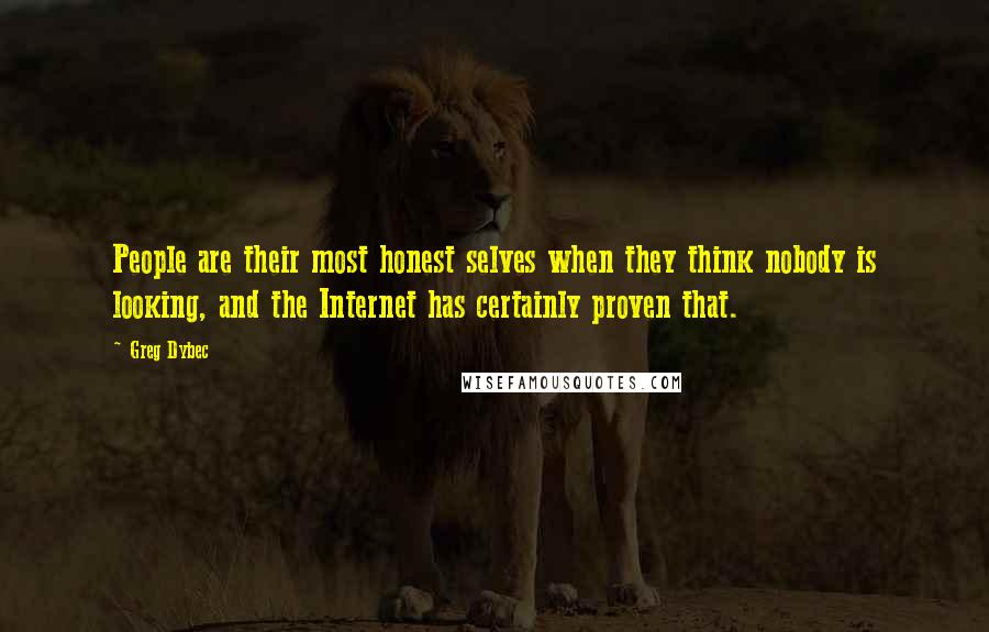 Greg Dybec Quotes: People are their most honest selves when they think nobody is looking, and the Internet has certainly proven that.