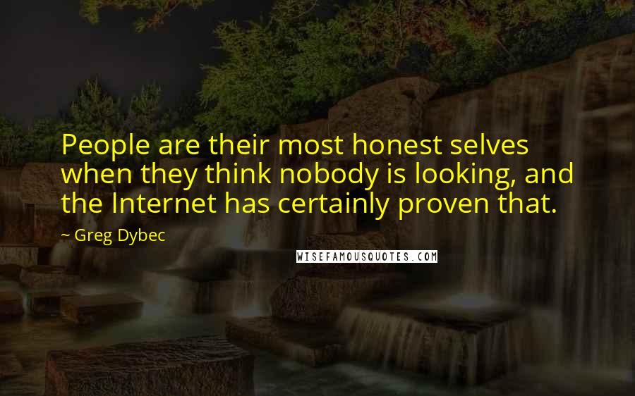 Greg Dybec Quotes: People are their most honest selves when they think nobody is looking, and the Internet has certainly proven that.