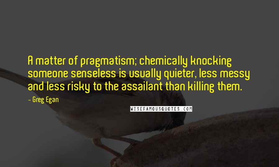 Greg Egan Quotes: A matter of pragmatism; chemically knocking someone senseless is usually quieter, less messy and less risky to the assailant than killing them.