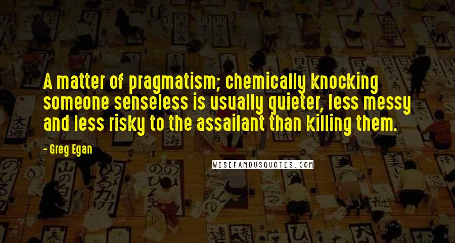 Greg Egan Quotes: A matter of pragmatism; chemically knocking someone senseless is usually quieter, less messy and less risky to the assailant than killing them.