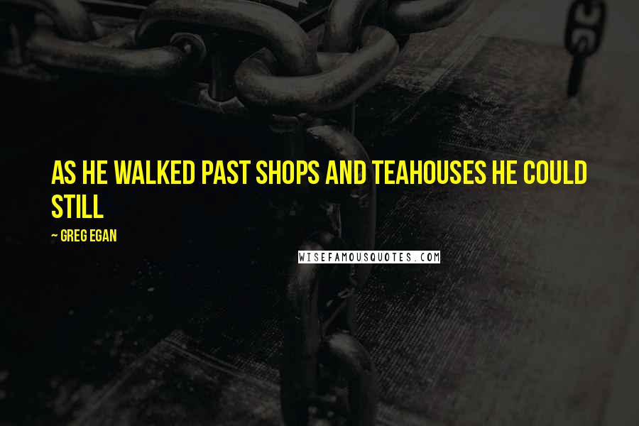 Greg Egan Quotes: As he walked past shops and teahouses he could still