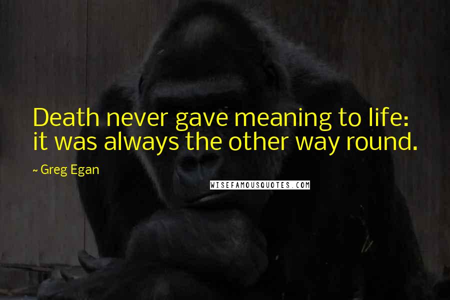 Greg Egan Quotes: Death never gave meaning to life: it was always the other way round.