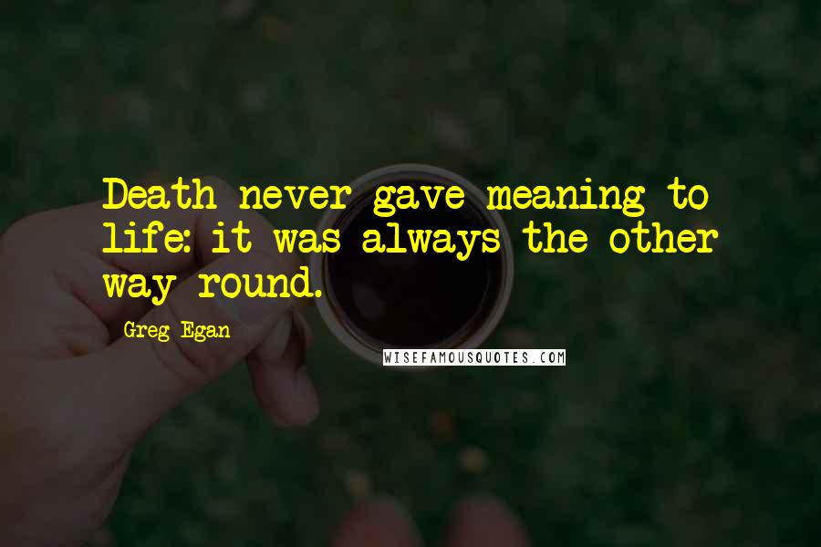 Greg Egan Quotes: Death never gave meaning to life: it was always the other way round.