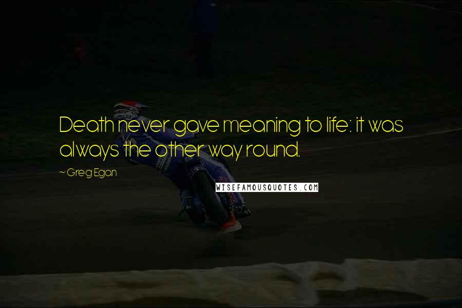 Greg Egan Quotes: Death never gave meaning to life: it was always the other way round.