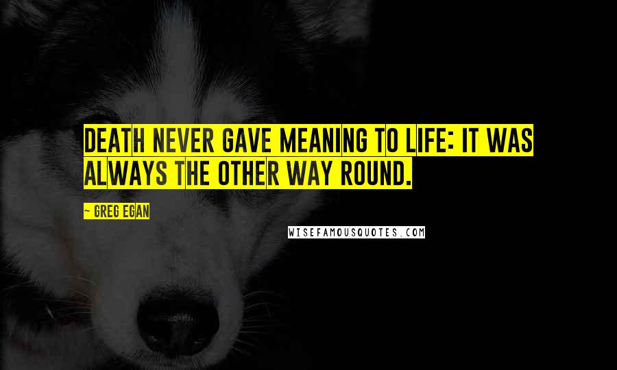 Greg Egan Quotes: Death never gave meaning to life: it was always the other way round.