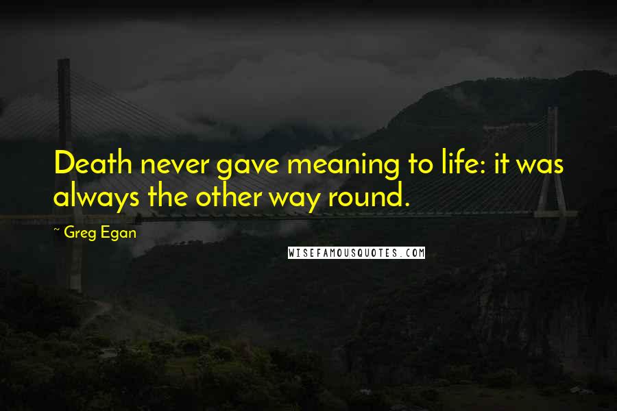 Greg Egan Quotes: Death never gave meaning to life: it was always the other way round.
