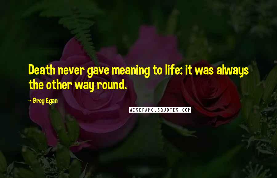 Greg Egan Quotes: Death never gave meaning to life: it was always the other way round.