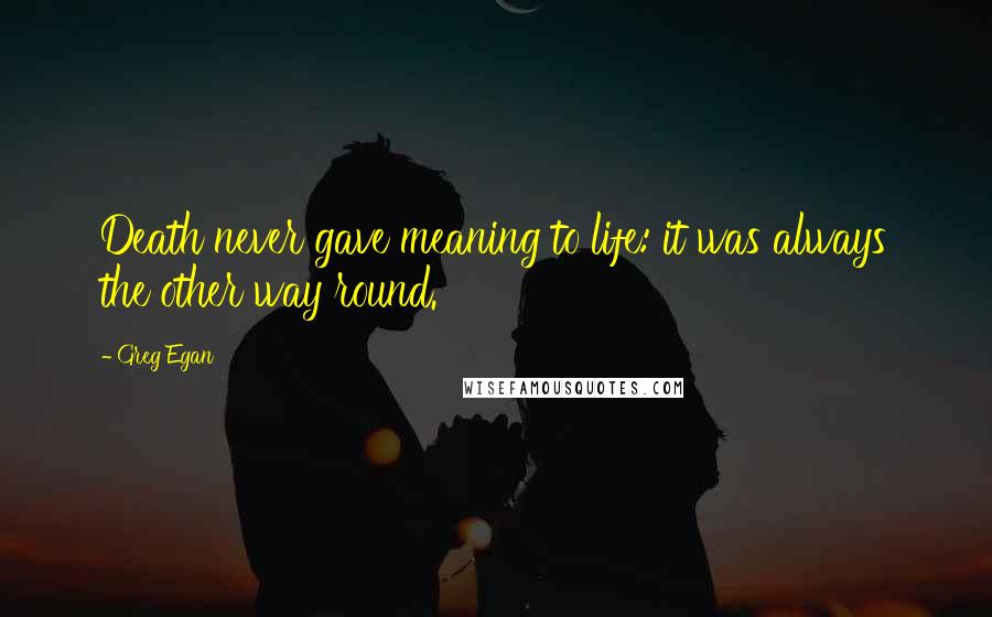 Greg Egan Quotes: Death never gave meaning to life: it was always the other way round.