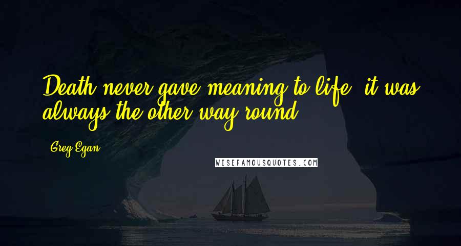 Greg Egan Quotes: Death never gave meaning to life: it was always the other way round.