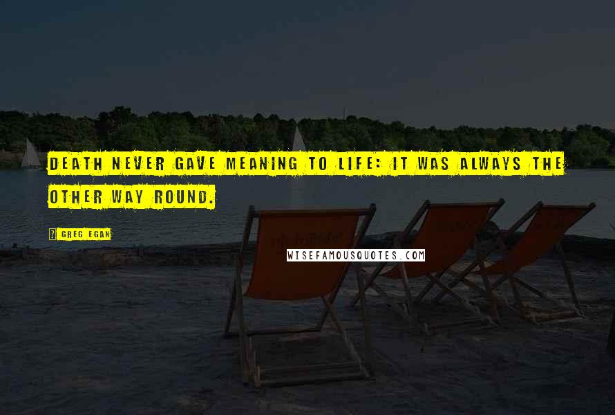 Greg Egan Quotes: Death never gave meaning to life: it was always the other way round.
