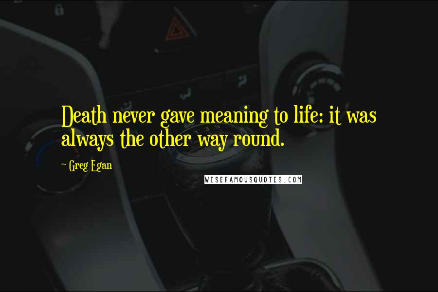 Greg Egan Quotes: Death never gave meaning to life: it was always the other way round.