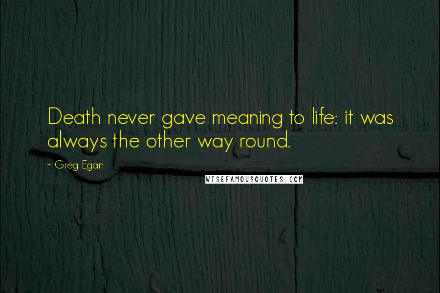Greg Egan Quotes: Death never gave meaning to life: it was always the other way round.