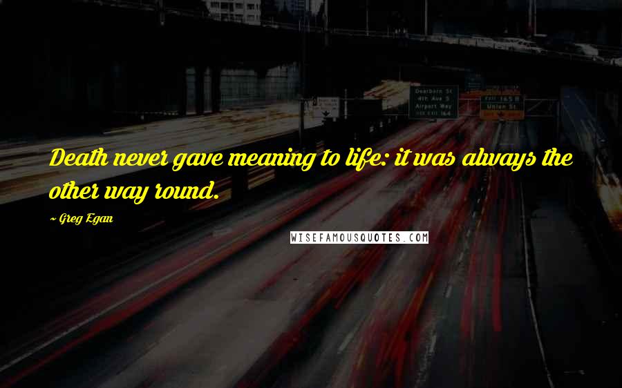 Greg Egan Quotes: Death never gave meaning to life: it was always the other way round.