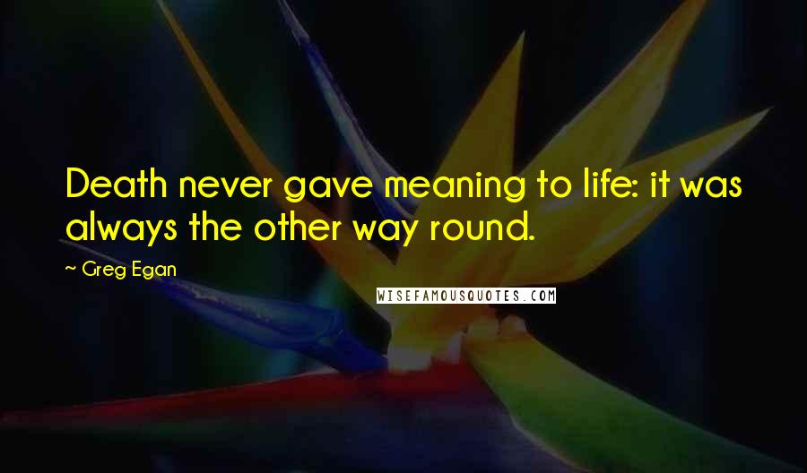 Greg Egan Quotes: Death never gave meaning to life: it was always the other way round.