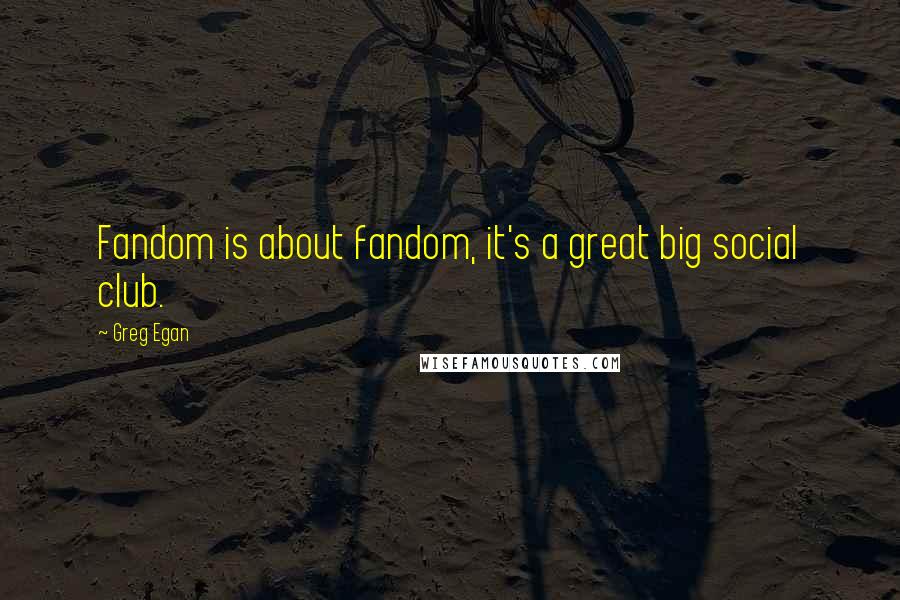 Greg Egan Quotes: Fandom is about fandom, it's a great big social club.