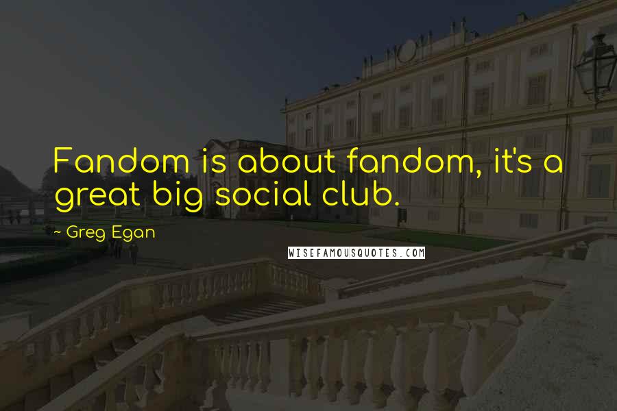 Greg Egan Quotes: Fandom is about fandom, it's a great big social club.