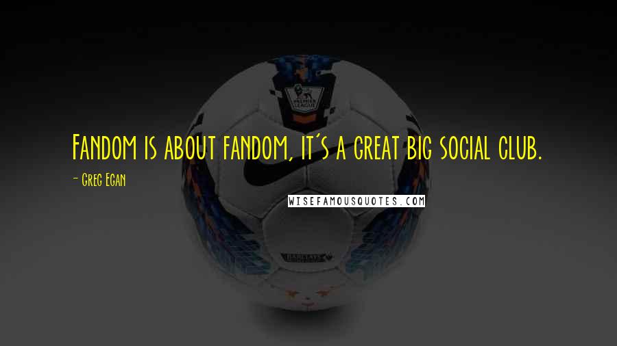 Greg Egan Quotes: Fandom is about fandom, it's a great big social club.