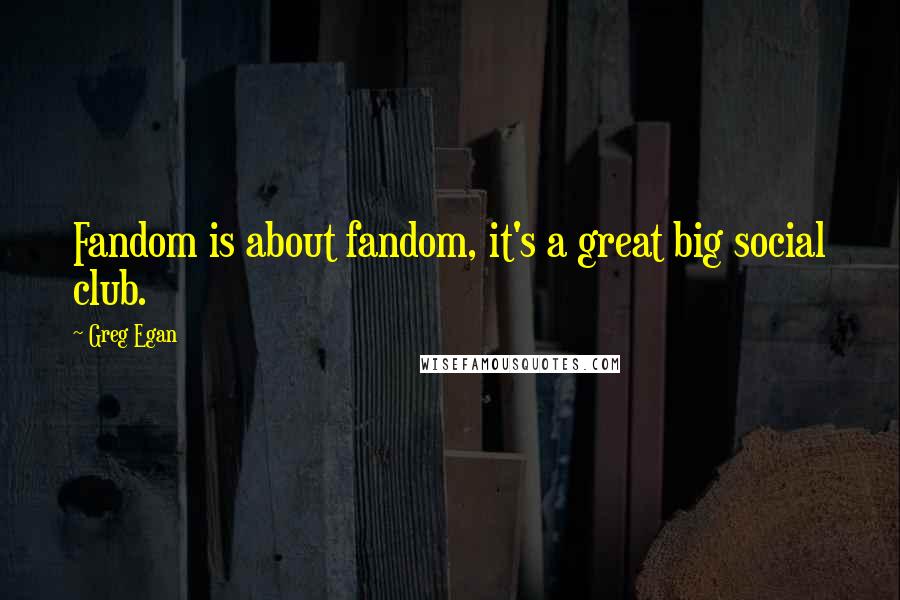 Greg Egan Quotes: Fandom is about fandom, it's a great big social club.