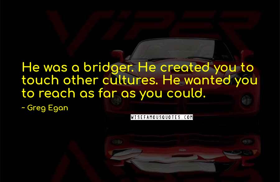 Greg Egan Quotes: He was a bridger. He created you to touch other cultures. He wanted you to reach as far as you could.