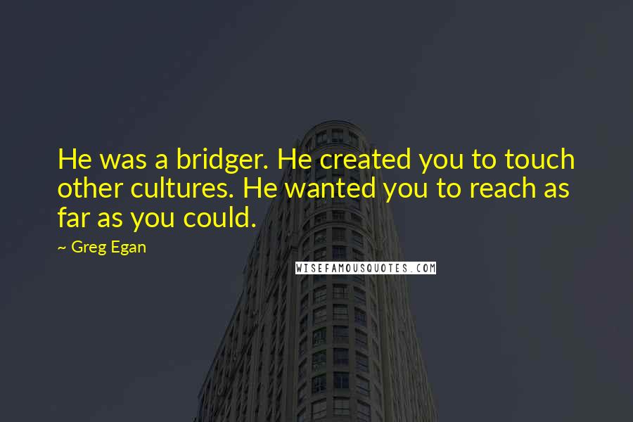 Greg Egan Quotes: He was a bridger. He created you to touch other cultures. He wanted you to reach as far as you could.
