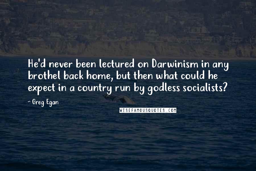 Greg Egan Quotes: He'd never been lectured on Darwinism in any brothel back home, but then what could he expect in a country run by godless socialists?