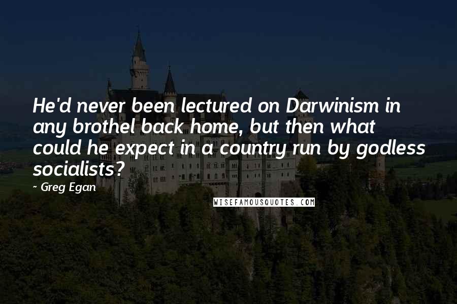 Greg Egan Quotes: He'd never been lectured on Darwinism in any brothel back home, but then what could he expect in a country run by godless socialists?