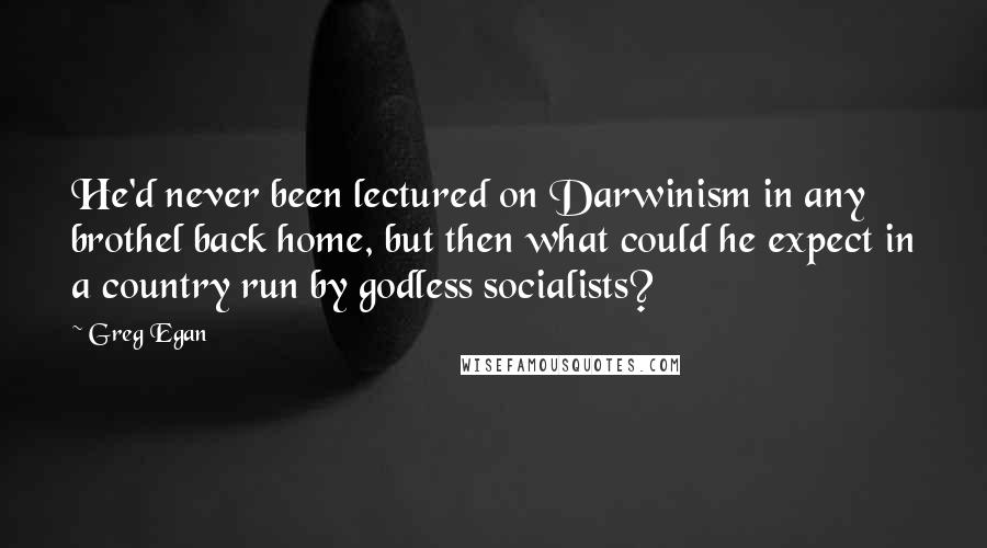 Greg Egan Quotes: He'd never been lectured on Darwinism in any brothel back home, but then what could he expect in a country run by godless socialists?